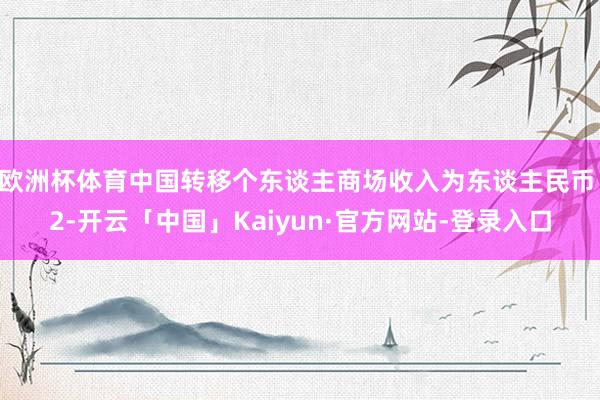 欧洲杯体育中国转移个东谈主商场收入为东谈主民币 2-开云「中国」Kaiyun·官方网站-登录入口