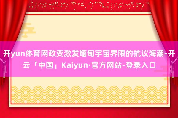 开yun体育网政变激发缅甸宇宙界限的抗议海潮-开云「中国」Kaiyun·官方网站-登录入口