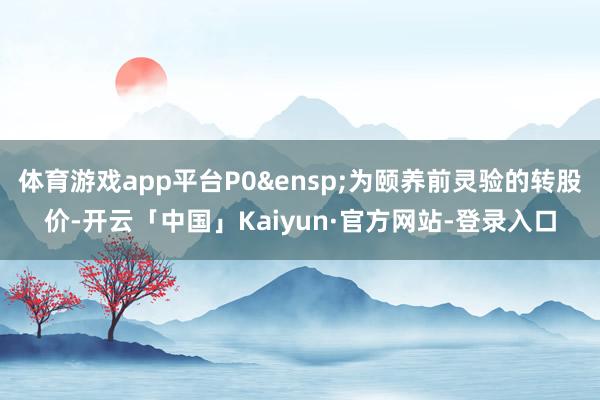 体育游戏app平台P0&ensp;为颐养前灵验的转股价-开云「中国」Kaiyun·官方网站-登录入口