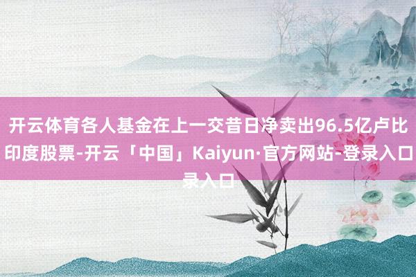 开云体育各人基金在上一交昔日净卖出96.5亿卢比印度股票-开云「中国」Kaiyun·官方网站-登录入口