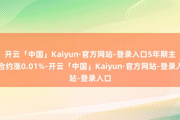 开云「中国」Kaiyun·官方网站-登录入口5年期主力合约涨0.01%-开云「中国」Kaiyun·官方网站-登录入口