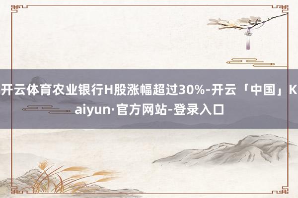 开云体育农业银行H股涨幅超过30%-开云「中国」Kaiyun·官方网站-登录入口