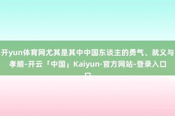 开yun体育网尤其是其中中国东谈主的勇气、就义与孝顺-开云「中国」Kaiyun·官方网站-登录入口