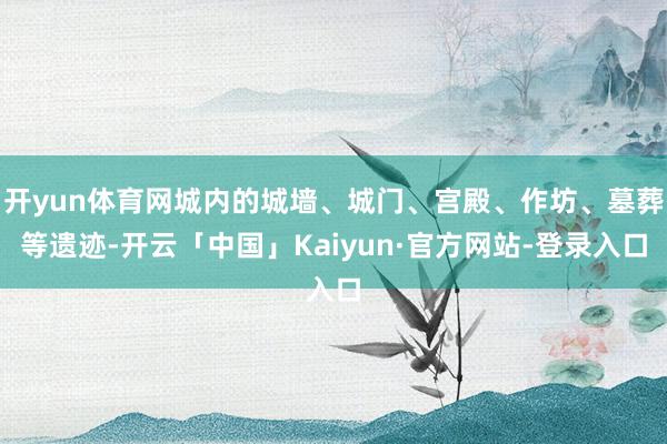 开yun体育网城内的城墙、城门、宫殿、作坊、墓葬等遗迹-开云「中国」Kaiyun·官方网站-登录入口