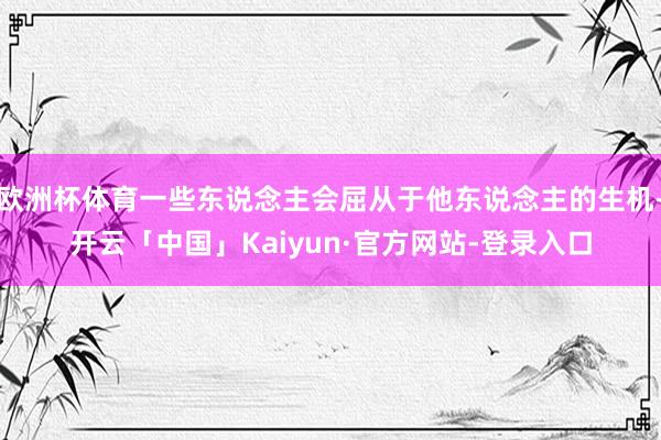 欧洲杯体育一些东说念主会屈从于他东说念主的生机-开云「中国」Kaiyun·官方网站-登录入口