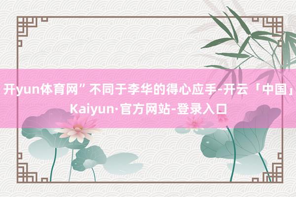 开yun体育网”不同于李华的得心应手-开云「中国」Kaiyun·官方网站-登录入口