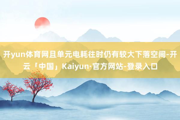 开yun体育网且单元电耗往时仍有较大下落空间-开云「中国」Kaiyun·官方网站-登录入口