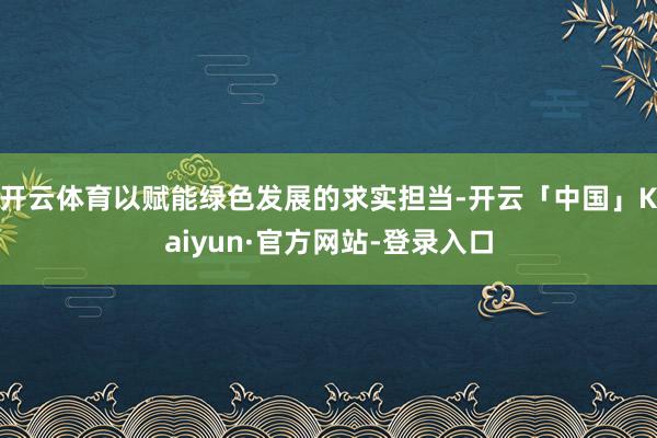 开云体育以赋能绿色发展的求实担当-开云「中国」Kaiyun·官方网站-登录入口