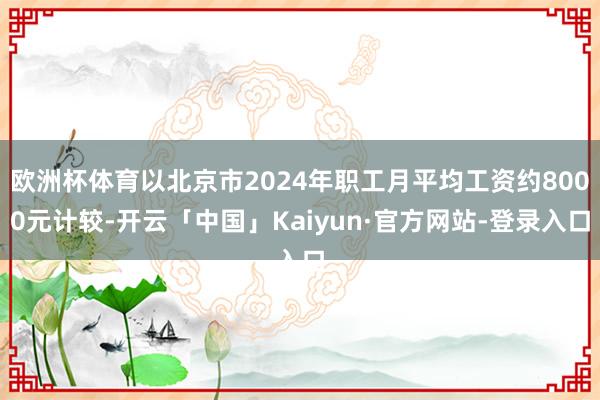 欧洲杯体育以北京市2024年职工月平均工资约8000元计较-开云「中国」Kaiyun·官方网站-登录入口