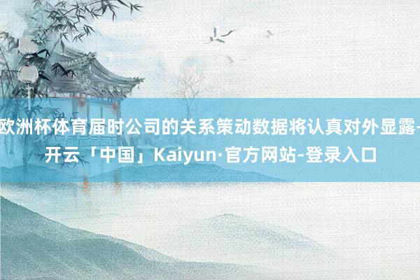 欧洲杯体育届时公司的关系策动数据将认真对外显露-开云「中国」Kaiyun·官方网站-登录入口