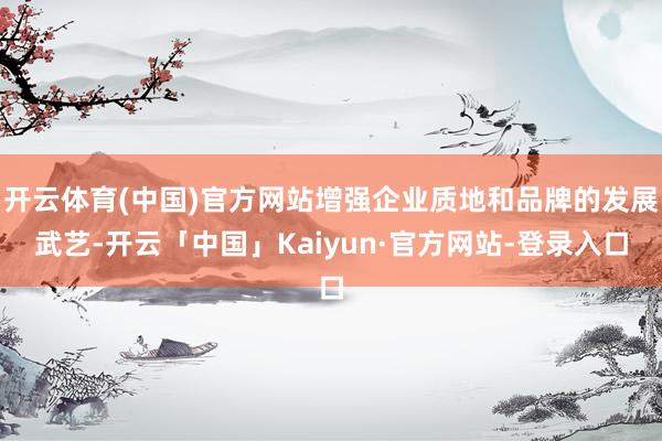 开云体育(中国)官方网站增强企业质地和品牌的发展武艺-开云「中国」Kaiyun·官方网站-登录入口
