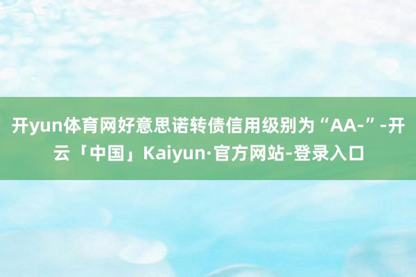 开yun体育网好意思诺转债信用级别为“AA-”-开云「中国」Kaiyun·官方网站-登录入口