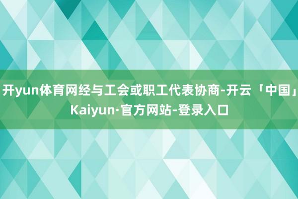 开yun体育网经与工会或职工代表协商-开云「中国」Kaiyun·官方网站-登录入口