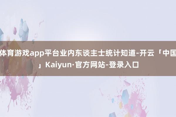体育游戏app平台业内东谈主士统计知道-开云「中国」Kaiyun·官方网站-登录入口