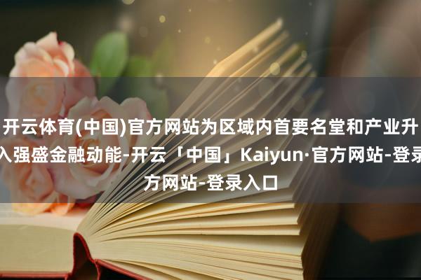 开云体育(中国)官方网站为区域内首要名堂和产业升级注入强盛金融动能-开云「中国」Kaiyun·官方网站-登录入口