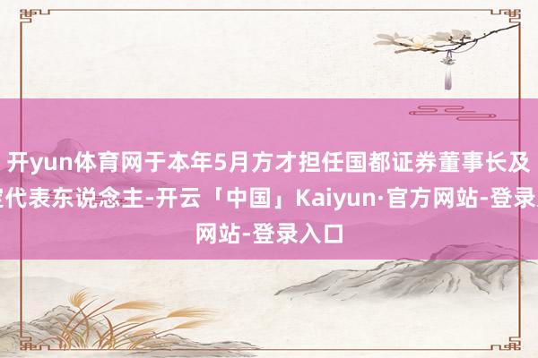 开yun体育网于本年5月方才担任国都证券董事长及法定代表东说念主-开云「中国」Kaiyun·官方网站-登录入口