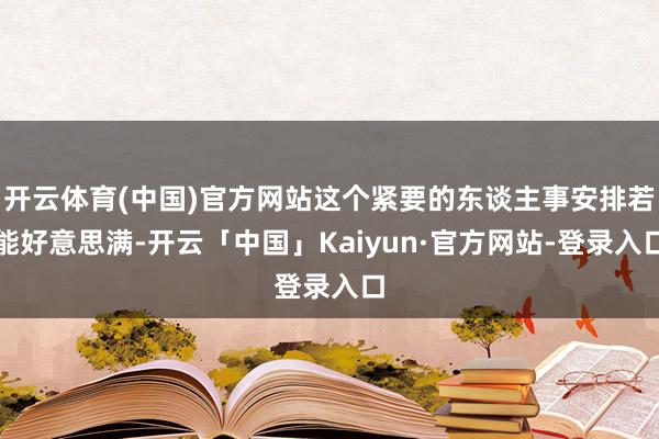 开云体育(中国)官方网站这个紧要的东谈主事安排若能好意思满-开云「中国」Kaiyun·官方网站-登录入口