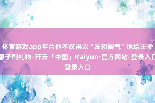 体育游戏app平台他不仅得以“发轫阔气”地给主播惠子刷礼物-开云「中国」Kaiyun·官方网站-登录入口