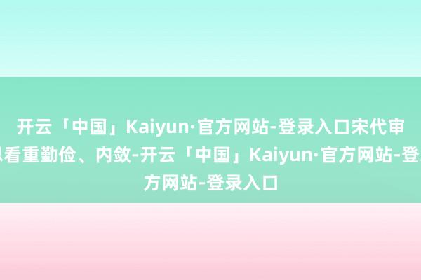 开云「中国」Kaiyun·官方网站-登录入口宋代审好意思看重勤俭、内敛-开云「中国」Kaiyun·官方网站-登录入口