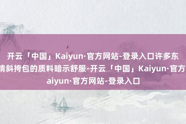 开云「中国」Kaiyun·官方网站-登录入口许多东谈主齐对天盛情斜挎包的质料暗示舒服-开云「中国」Kaiyun·官方网站-登录入口
