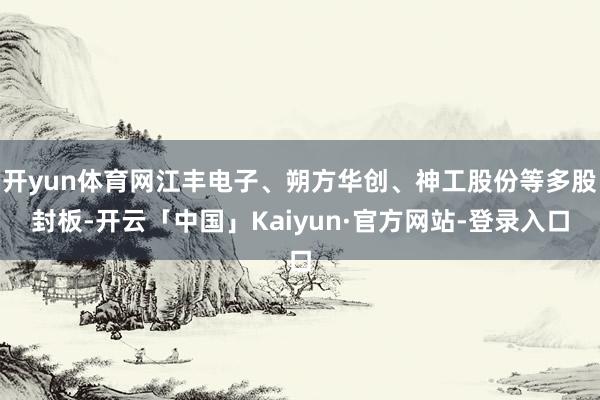 开yun体育网江丰电子、朔方华创、神工股份等多股封板-开云「中国」Kaiyun·官方网站-登录入口