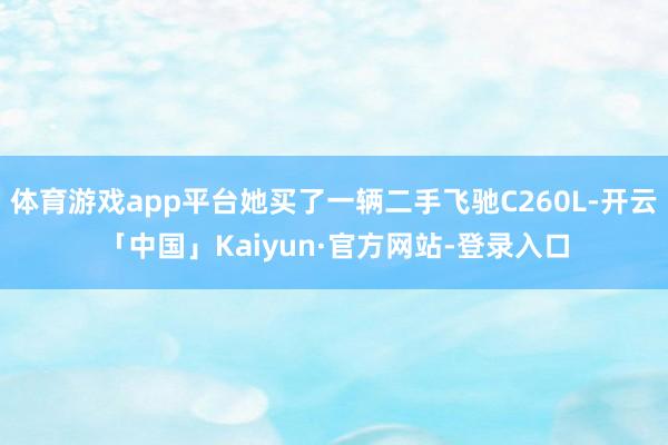 体育游戏app平台她买了一辆二手飞驰C260L-开云「中国」Kaiyun·官方网站-登录入口