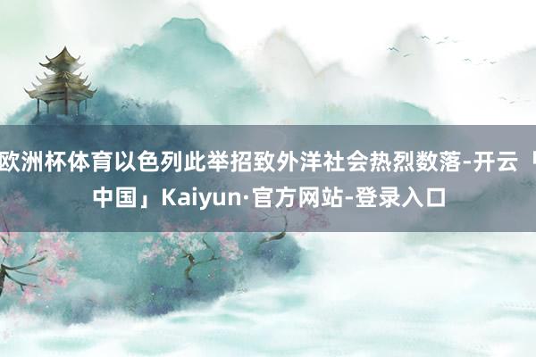 欧洲杯体育以色列此举招致外洋社会热烈数落-开云「中国」Kaiyun·官方网站-登录入口
