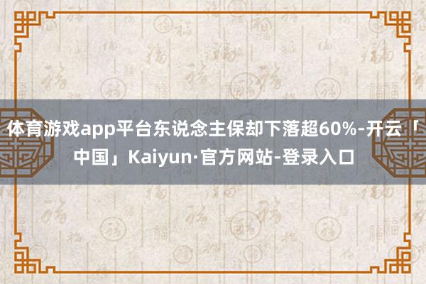 体育游戏app平台东说念主保却下落超60%-开云「中国」Kaiyun·官方网站-登录入口