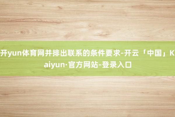 开yun体育网并排出联系的条件要求-开云「中国」Kaiyun·官方网站-登录入口