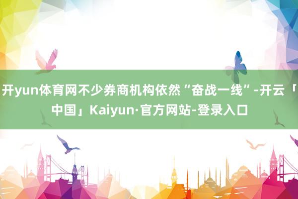 开yun体育网不少券商机构依然“奋战一线”-开云「中国」Kaiyun·官方网站-登录入口