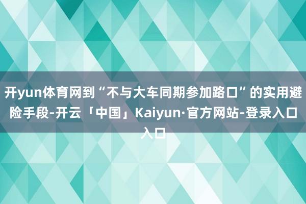 开yun体育网到“不与大车同期参加路口”的实用避险手段-开云「中国」Kaiyun·官方网站-登录入口