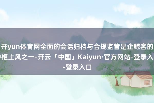 开yun体育网全面的会话归档与合规监管是企鲸客的中枢上风之一-开云「中国」Kaiyun·官方网站-登录入口