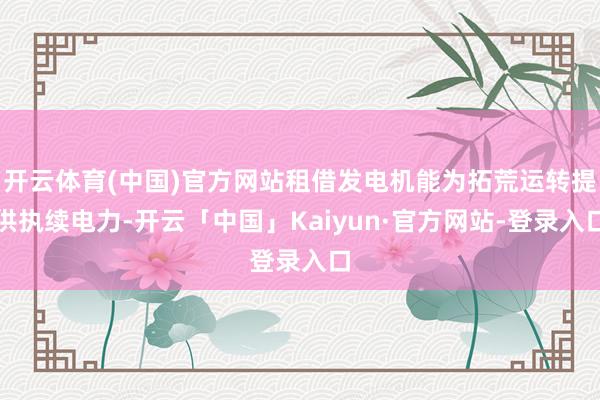开云体育(中国)官方网站租借发电机能为拓荒运转提供执续电力-开云「中国」Kaiyun·官方网站-登录入口