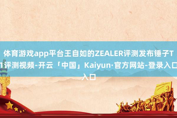 体育游戏app平台王自如的ZEALER评测发布锤子T1评测视频-开云「中国」Kaiyun·官方网站-登录入口