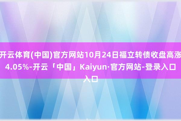 开云体育(中国)官方网站10月24日福立转债收盘高涨4.05%-开云「中国」Kaiyun·官方网站-登录入口