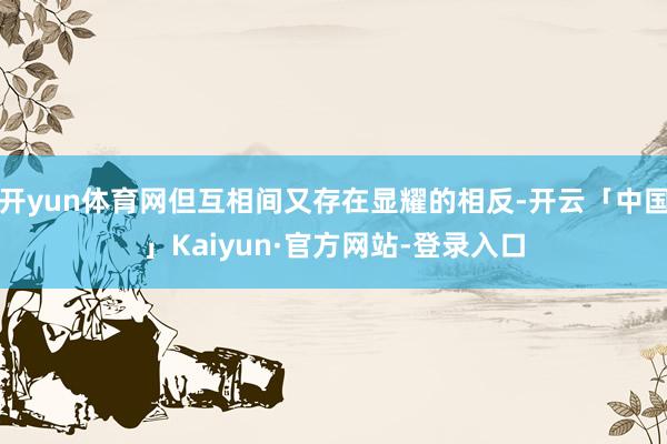 开yun体育网但互相间又存在显耀的相反-开云「中国」Kaiyun·官方网站-登录入口