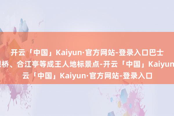 开云「中国」Kaiyun·官方网站-登录入口巴士穿梭于太古里、九眼桥、合江亭等成王人地标景点-开云「中国」Kaiyun·官方网站-登录入口