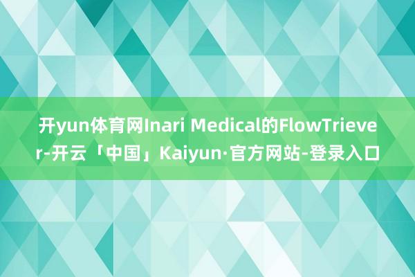 开yun体育网Inari Medical的FlowTriever-开云「中国」Kaiyun·官方网站-登录入口