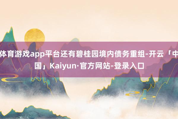 体育游戏app平台还有碧桂园境内债务重组-开云「中国」Kaiyun·官方网站-登录入口