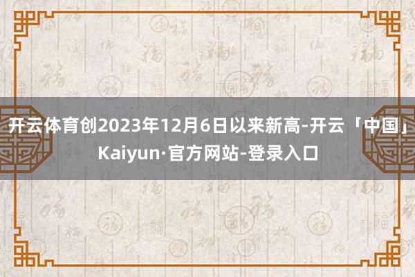 开云体育创2023年12月6日以来新高-开云「中国」Kaiyun·官方网站-登录入口