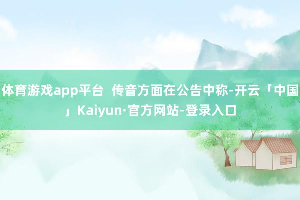 体育游戏app平台  传音方面在公告中称-开云「中国」Kaiyun·官方网站-登录入口