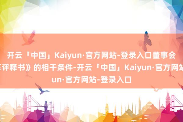 开云「中国」Kaiyun·官方网站-登录入口董事会把柄《召募评释书》的相干条件-开云「中国」Kaiyun·官方网站-登录入口