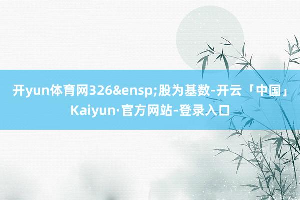 开yun体育网326&ensp;股为基数-开云「中国」Kaiyun·官方网站-登录入口