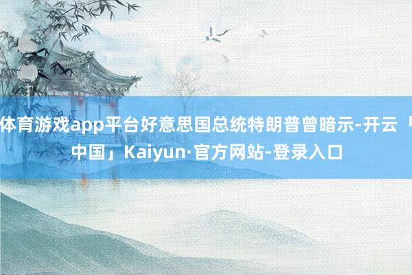 体育游戏app平台好意思国总统特朗普曾暗示-开云「中国」Kaiyun·官方网站-登录入口