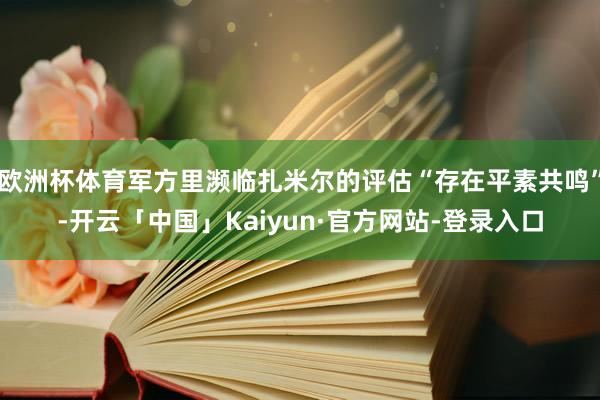 欧洲杯体育军方里濒临扎米尔的评估“存在平素共鸣”-开云「中国」Kaiyun·官方网站-登录入口