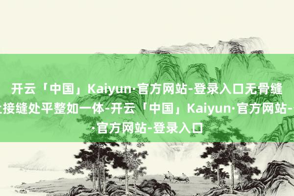 开云「中国」Kaiyun·官方网站-登录入口无骨缝制本事让接缝处平整如一体-开云「中国」Kaiyun·官方网站-登录入口