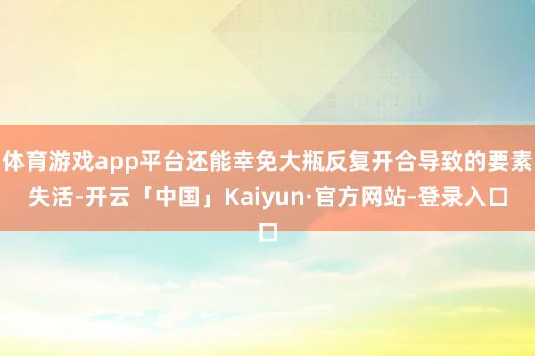 体育游戏app平台还能幸免大瓶反复开合导致的要素失活-开云「中国」Kaiyun·官方网站-登录入口