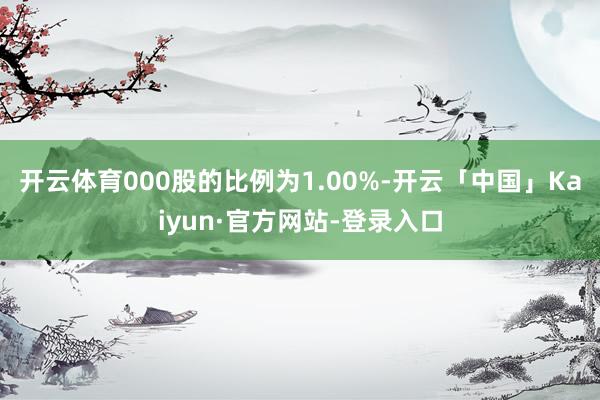 开云体育000股的比例为1.00%-开云「中国」Kaiyun·官方网站-登录入口