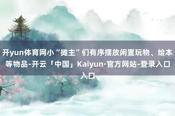 开yun体育网小“摊主”们有序摆放闲置玩物、绘本等物品-开云「中国」Kaiyun·官方网站-登录入口