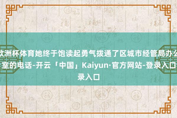 欧洲杯体育她终于饱读起勇气拨通了区城市经管局办公室的电话-开云「中国」Kaiyun·官方网站-登录入口